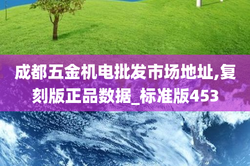 成都五金机电批发市场地址,复刻版正品数据_标准版453