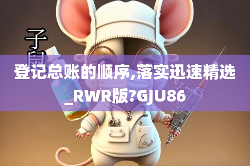 登记总账的顺序,落实迅速精选_RWR版?GJU86