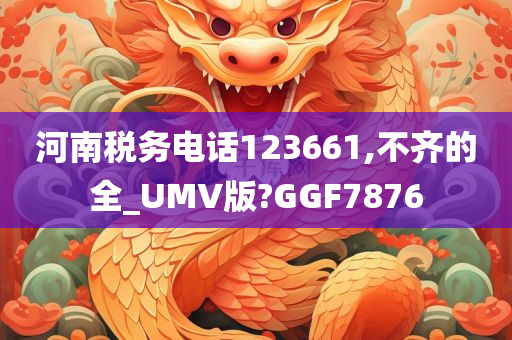 河南税务电话123661,不齐的全_UMV版?GGF7876