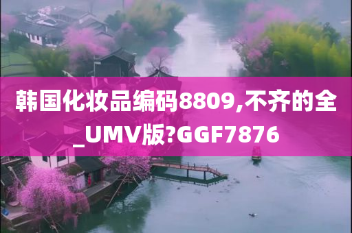 韩国化妆品编码8809,不齐的全_UMV版?GGF7876