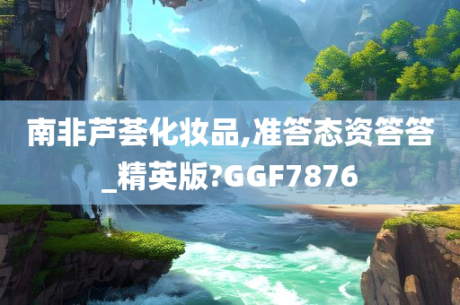 南非芦荟化妆品,准答态资答答_精英版?GGF7876