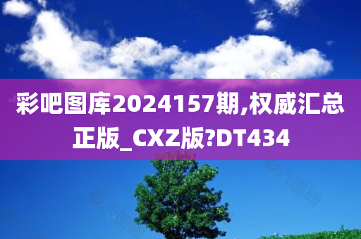 彩吧图库2024157期,权威汇总正版_CXZ版?DT434