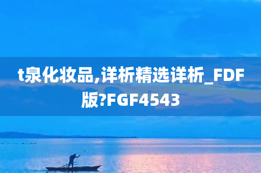 t泉化妆品,详析精选详析_FDF版?FGF4543