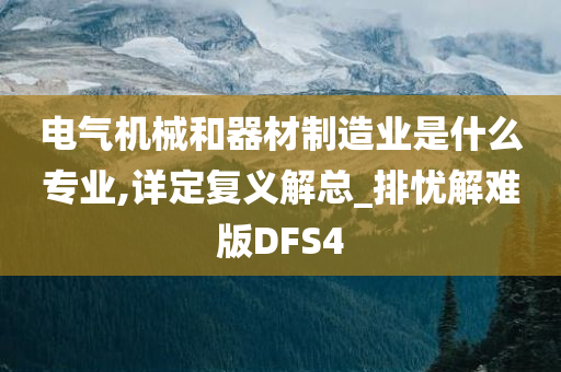 电气机械和器材制造业是什么专业,详定复义解总_排忧解难版DFS4