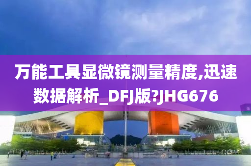 万能工具显微镜测量精度,迅速数据解析_DFJ版?JHG676