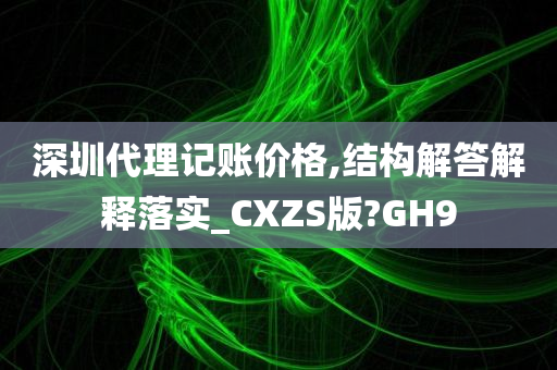 深圳代理记账价格,结构解答解释落实_CXZS版?GH9