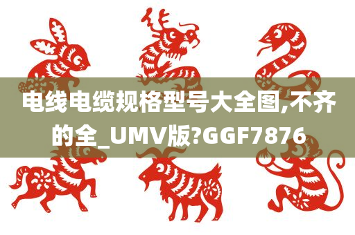 电线电缆规格型号大全图,不齐的全_UMV版?GGF7876