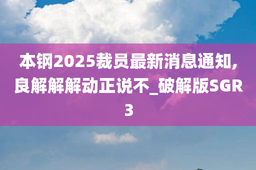 本钢2025裁员最新消息通知,良解解解动正说不_破解版SGR3