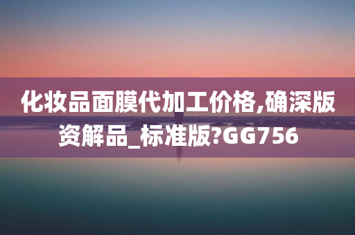 化妆品面膜代加工价格,确深版资解品_标准版?GG756