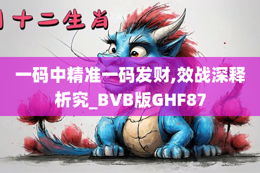 一码中精准一码发财,效战深释析究_BVB版GHF87