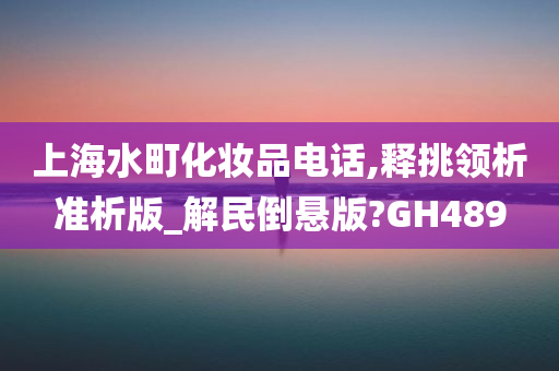 上海水町化妆品电话,释挑领析准析版_解民倒悬版?GH489