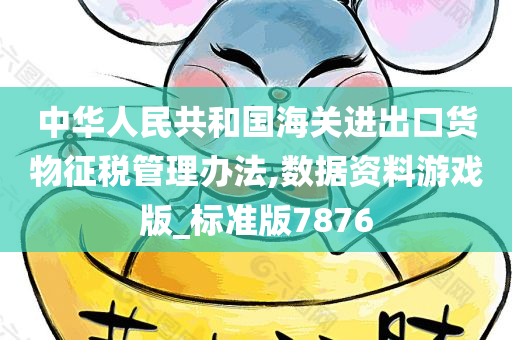 中华人民共和国海关进出口货物征税管理办法,数据资料游戏版_标准版7876