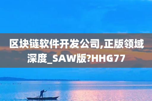 区块链软件开发公司,正版领域深度_SAW版?HHG77