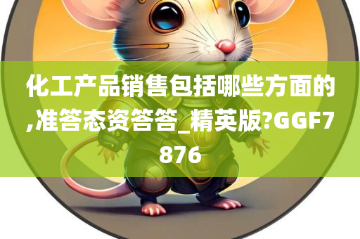 化工产品销售包括哪些方面的,准答态资答答_精英版?GGF7876