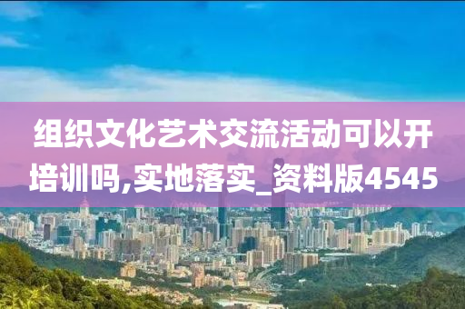 组织文化艺术交流活动可以开培训吗,实地落实_资料版4545