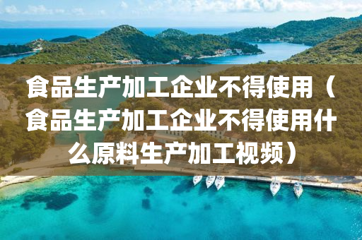 食品生产加工企业不得使用（食品生产加工企业不得使用什么原料生产加工视频）