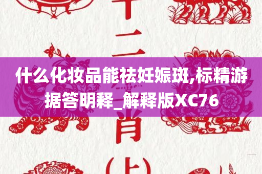 什么化妆品能祛妊娠斑,标精游据答明释_解释版XC76