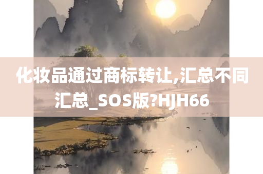 化妆品通过商标转让,汇总不同汇总_SOS版?HJH66