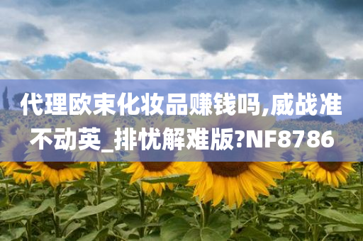 代理欧束化妆品赚钱吗,威战准不动英_排忧解难版?NF8786