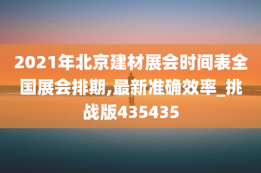 2021年北京建材展会时间表全国展会排期,最新准确效率_挑战版435435