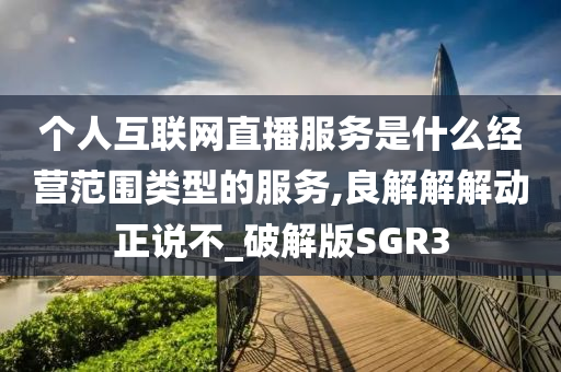 个人互联网直播服务是什么经营范围类型的服务,良解解解动正说不_破解版SGR3