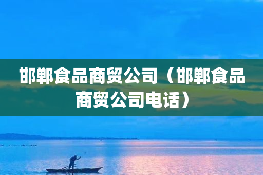 邯郸食品商贸公司（邯郸食品商贸公司电话）