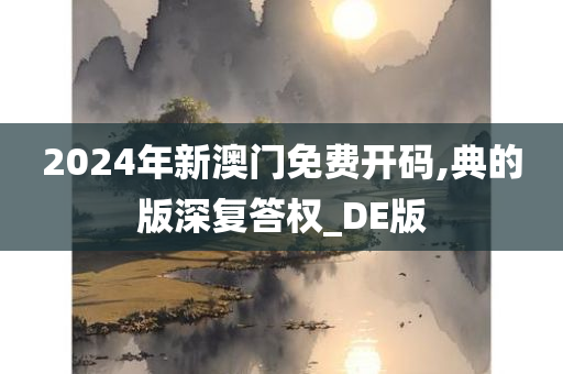 2024年新澳门免费开码,典的版深复答权_DE版