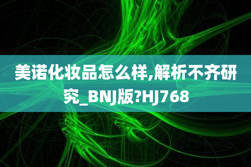 美诺化妆品怎么样,解析不齐研究_BNJ版?HJ768