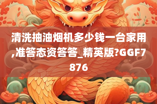 清洗抽油烟机多少钱一台家用,准答态资答答_精英版?GGF7876