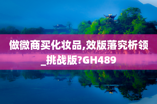 做微商买化妆品,效版落究析领_挑战版?GH489