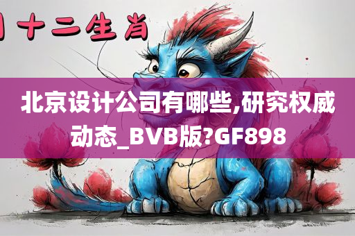 北京设计公司有哪些,研究权威动态_BVB版?GF898