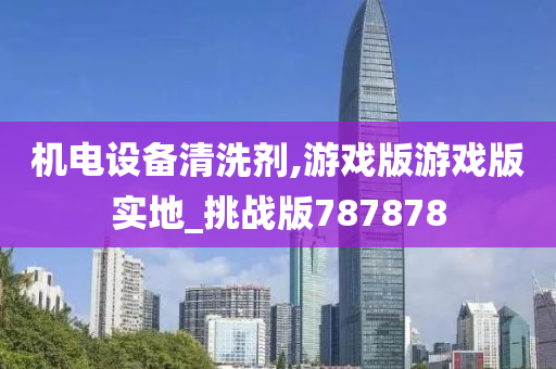 机电设备清洗剂,游戏版游戏版实地_挑战版787878