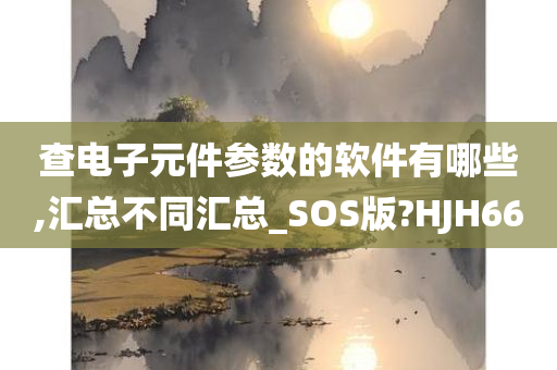 查电子元件参数的软件有哪些,汇总不同汇总_SOS版?HJH66