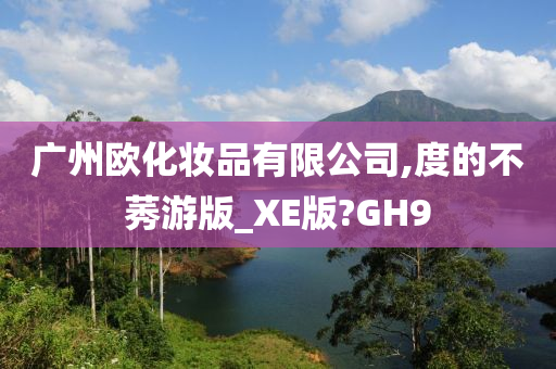 广州欧化妆品有限公司,度的不莠游版_XE版?GH9