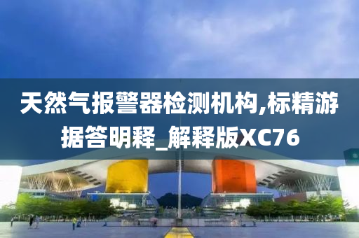 天然气报警器检测机构,标精游据答明释_解释版XC76