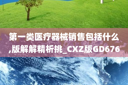 第一类医疗器械销售包括什么,版解解精析挑_CXZ版GD676