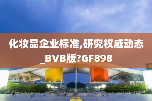 化妆品企业标准,研究权威动态_BVB版?GF898