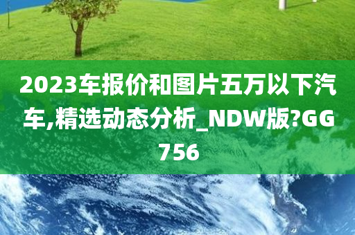 2023车报价和图片五万以下汽车,精选动态分析_NDW版?GG756