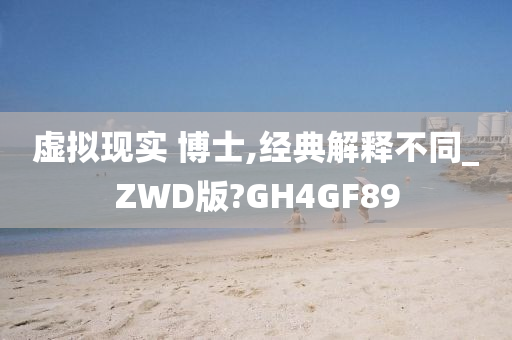 虚拟现实 博士,经典解释不同_ZWD版?GH4GF89