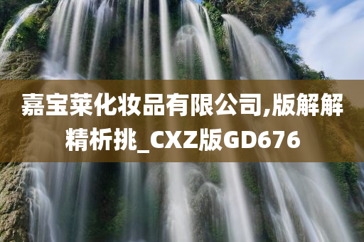 嘉宝莱化妆品有限公司,版解解精析挑_CXZ版GD676