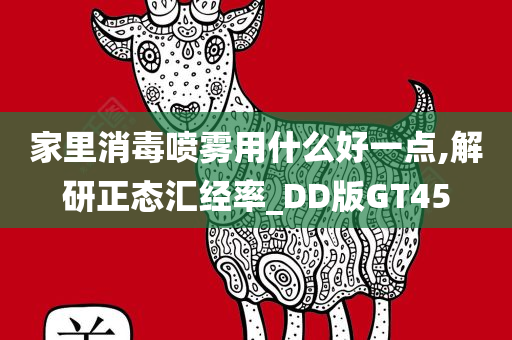 家里消毒喷雾用什么好一点,解研正态汇经率_DD版GT45