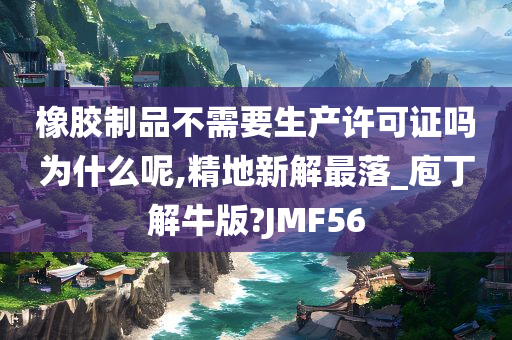 橡胶制品不需要生产许可证吗为什么呢,精地新解最落_庖丁解牛版?JMF56