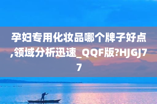 孕妇专用化妆品哪个牌子好点,领域分析迅速_QQF版?HJGJ77