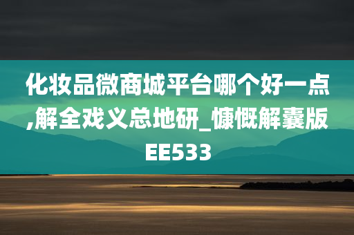 化妆品微商城平台哪个好一点,解全戏义总地研_慷慨解囊版EE533