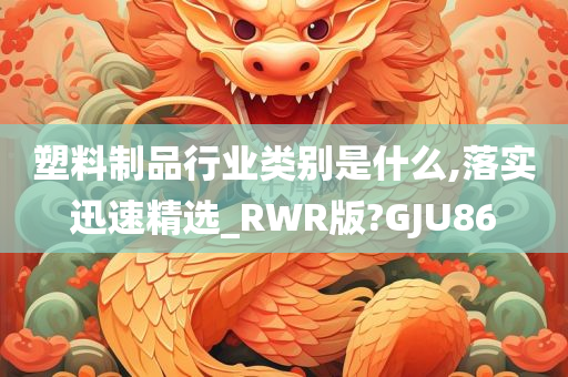 塑料制品行业类别是什么,落实迅速精选_RWR版?GJU86