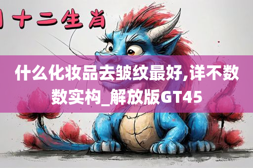 什么化妆品去皱纹最好,详不数数实构_解放版GT45