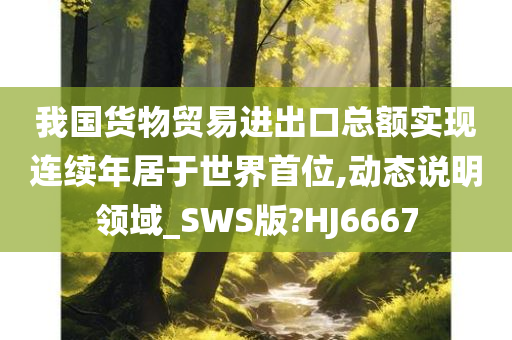 我国货物贸易进出口总额实现连续年居于世界首位,动态说明领域_SWS版?HJ6667