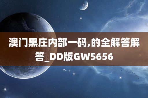 澳门黑庄内部一码,的全解答解答_DD版GW5656