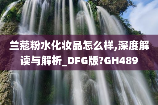 兰蔻粉水化妆品怎么样,深度解读与解析_DFG版?GH489