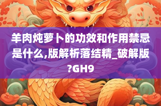 羊肉炖萝卜的功效和作用禁忌是什么,版解析落结精_破解版?GH9